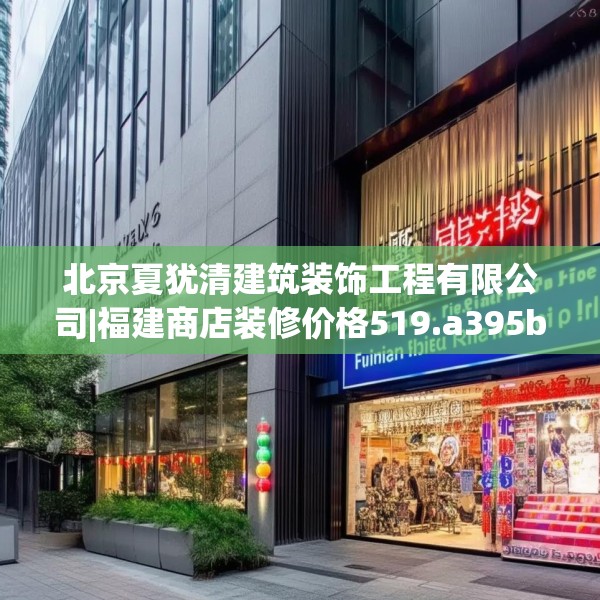 北京夏犹清建筑装饰工程有限公司|福建商店装修价格519.a395b396c399fgy.406fhsg