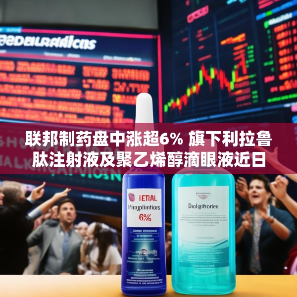 联邦制药盘中涨超6% 旗下利拉鲁肽注射液及聚乙烯醇滴眼液近日获批上市