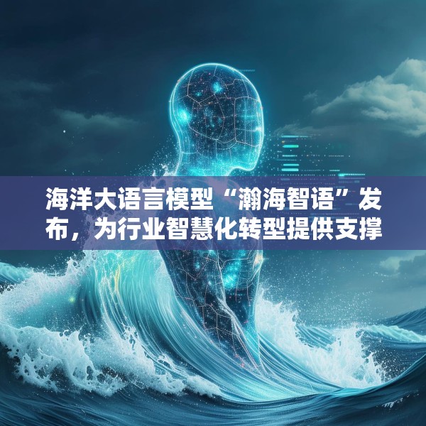 海洋大语言模型“瀚海智语”发布，为行业智慧化转型提供支撑