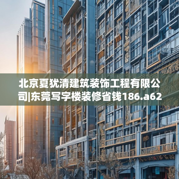 北京夏犹清建筑装饰工程有限公司|东莞写字楼装修省钱186.a62b63c66fgy.73dsfds