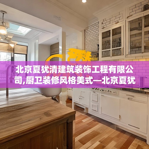 北京夏犹清建筑装饰工程有限公司,厨卫装修风格美式—北京夏犹清建筑装饰工程有限公司471.a347b348c351fgy.358uyk