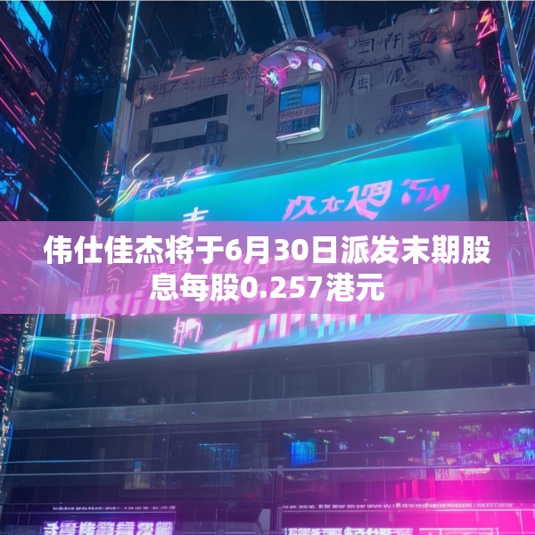 伟仕佳杰将于6月30日派发末期股息每股0.257港元