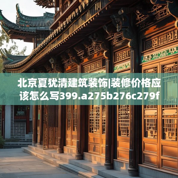 北京夏犹清建筑装饰|装修价格应该怎么写399.a275b276c279fgy.286uyk