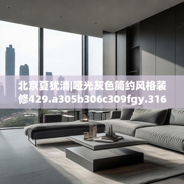 北京夏犹清|哑光灰色简约风格装修429.a305b306c309fgy.316fhsg