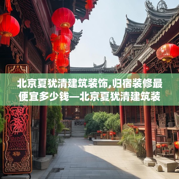 北京夏犹清建筑装饰,归宿装修最便宜多少钱—北京夏犹清建筑装饰246.a122b123c126fgy.133lkjl