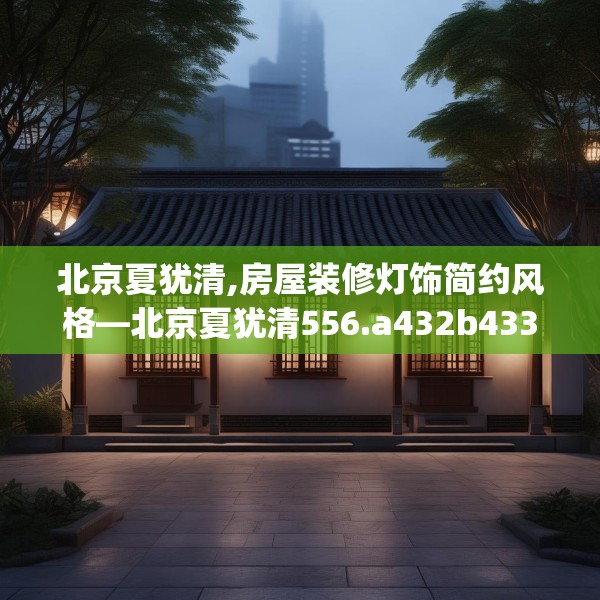 北京夏犹清,房屋装修灯饰简约风格—北京夏犹清556.a432b433c436fgy.443dewqe