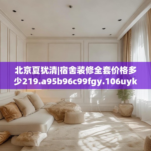 北京夏犹清|宿舍装修全套价格多少219.a95b96c99fgy.106uyk
