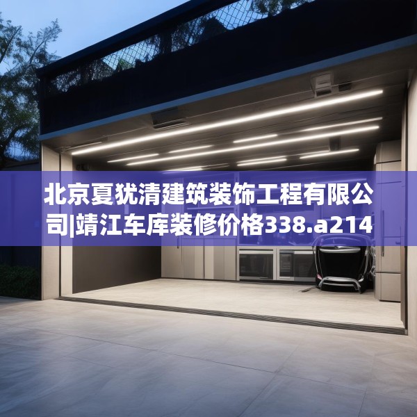 北京夏犹清建筑装饰工程有限公司|靖江车库装修价格338.a214b215c218fgy.225xczxv
