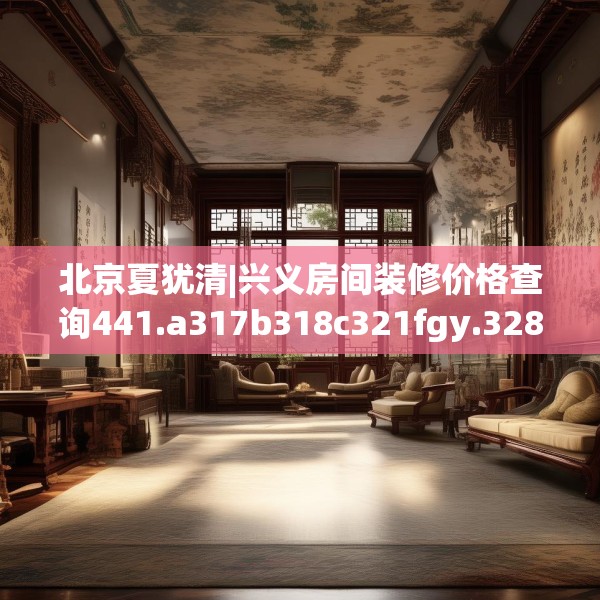 北京夏犹清|兴义房间装修价格查询441.a317b318c321fgy.328fghfd