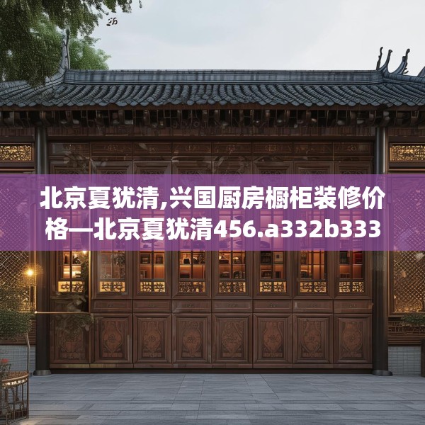 北京夏犹清,兴国厨房橱柜装修价格—北京夏犹清456.a332b333c336fgy.343dsfds