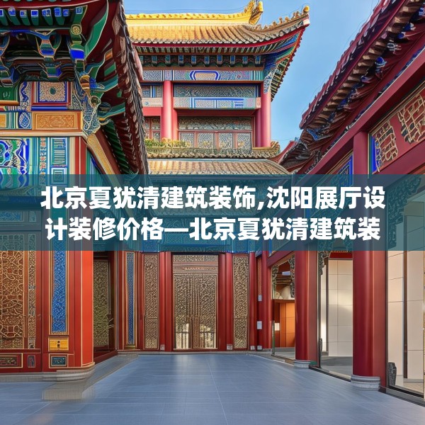 北京夏犹清建筑装饰,沈阳展厅设计装修价格—北京夏犹清建筑装饰255.a131b132c135fgy.142uyk