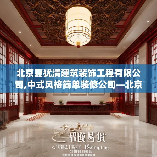 北京夏犹清建筑装饰工程有限公司,中式风格简单装修公司—北京夏犹清建筑装饰工程有限公司271.a147b148c151fgy.158jhhj