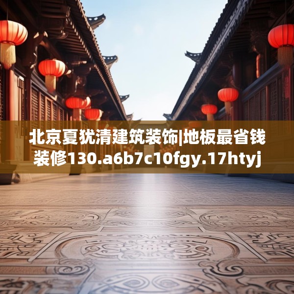 北京夏犹清建筑装饰|地板最省钱装修130.a6b7c10fgy.17htyj