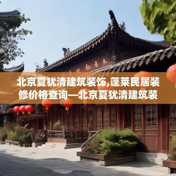 北京夏犹清建筑装饰,蓬莱民居装修价格查询—北京夏犹清建筑装饰230.a106b107c110fgy.117xczxv