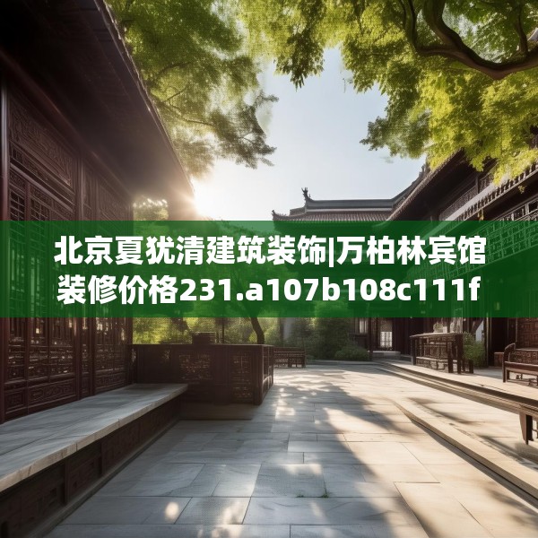 北京夏犹清建筑装饰|万柏林宾馆装修价格231.a107b108c111fgy.118fhsg