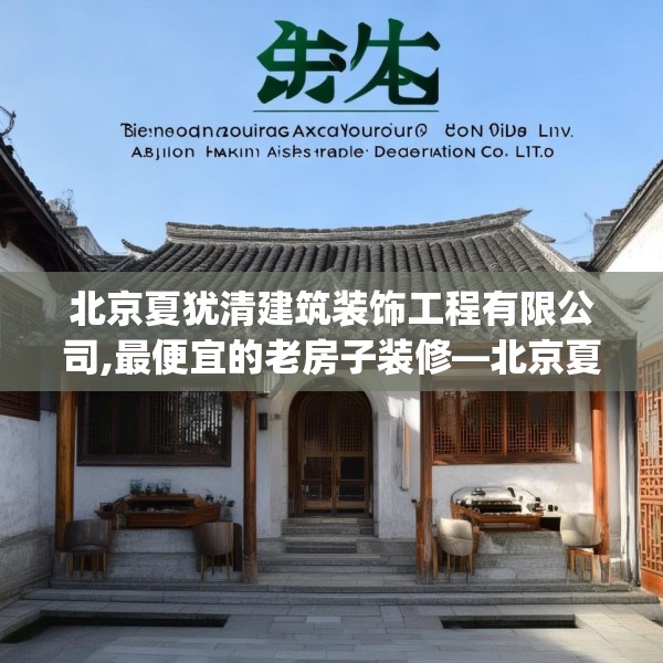 北京夏犹清建筑装饰工程有限公司,最便宜的老房子装修—北京夏犹清建筑装饰工程有限公司348.a224b225c228fgy.235dsfds