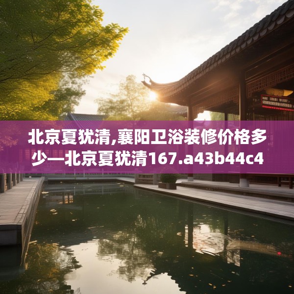北京夏犹清,襄阳卫浴装修价格多少—北京夏犹清167.a43b44c47fgy.54fds