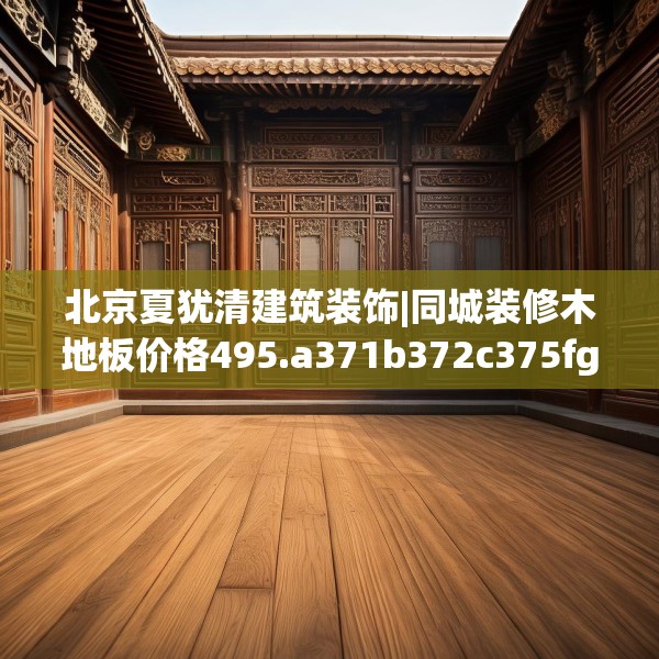 北京夏犹清建筑装饰|同城装修木地板价格495.a371b372c375fgy.382fghfd