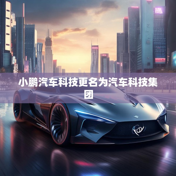 小鹏汽车科技更名为汽车科技集团