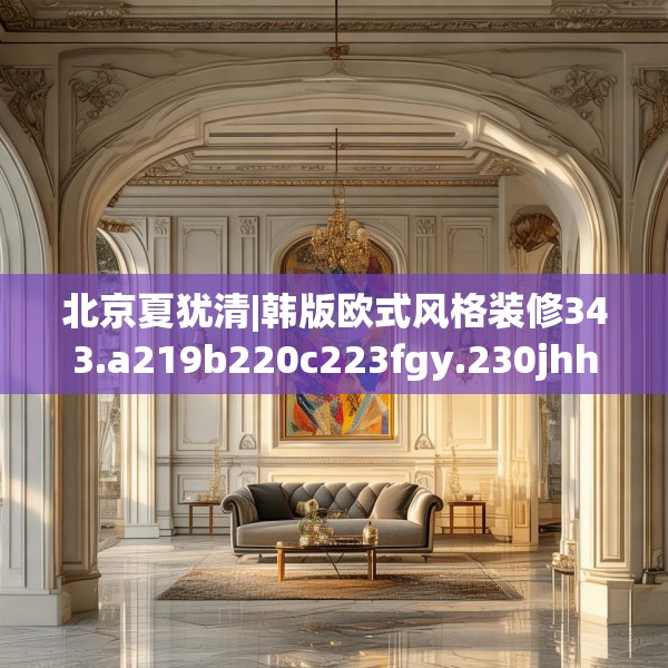 北京夏犹清|韩版欧式风格装修343.a219b220c223fgy.230jhhj
