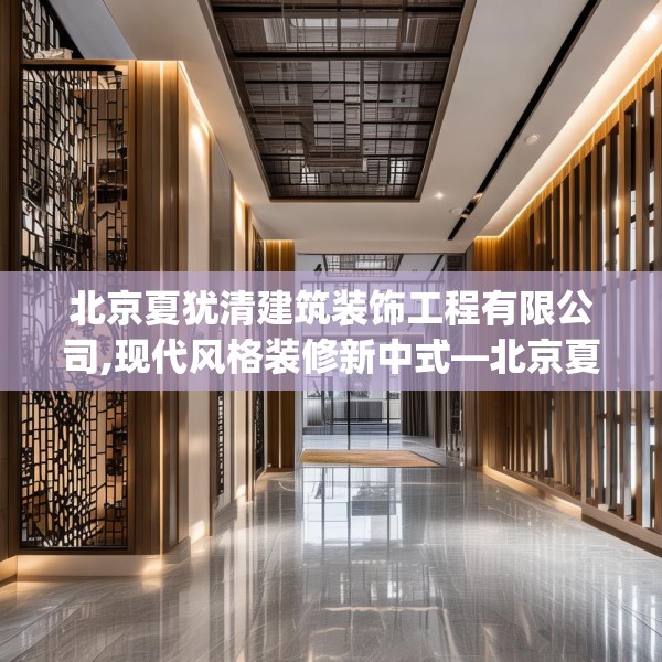 北京夏犹清建筑装饰工程有限公司,现代风格装修新中式—北京夏犹清建筑装饰工程有限公司287.a163b164c167fgy.174bnbn