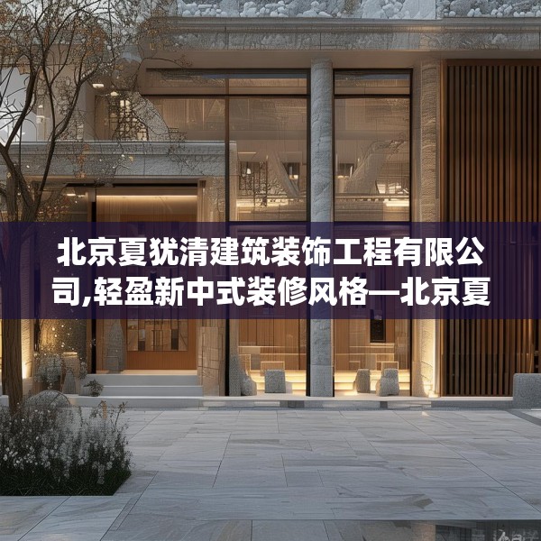 北京夏犹清建筑装饰工程有限公司,轻盈新中式装修风格—北京夏犹清建筑装饰工程有限公司264.a140b141c144fgy.151lkjl