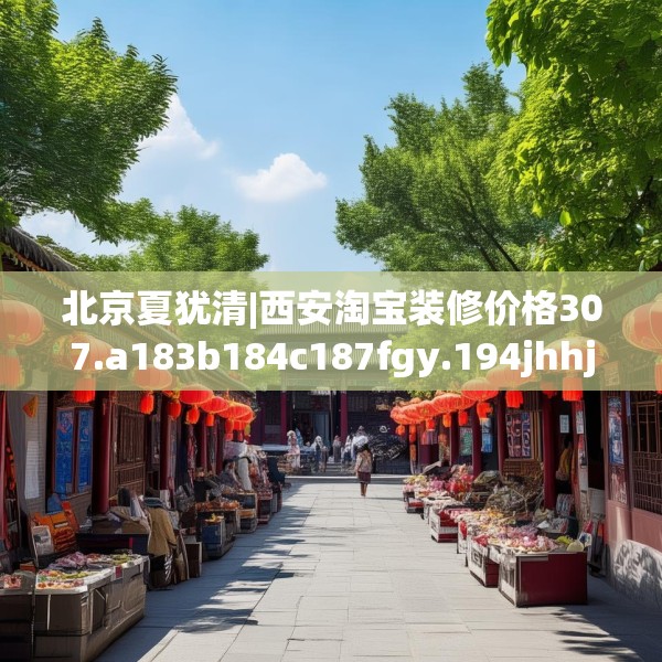 北京夏犹清|西安淘宝装修价格307.a183b184c187fgy.194jhhj