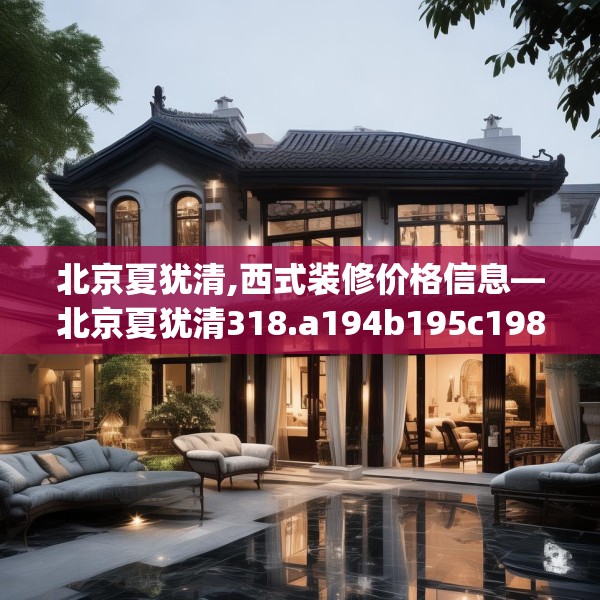 北京夏犹清,西式装修价格信息—北京夏犹清318.a194b195c198fgy.205lkjl