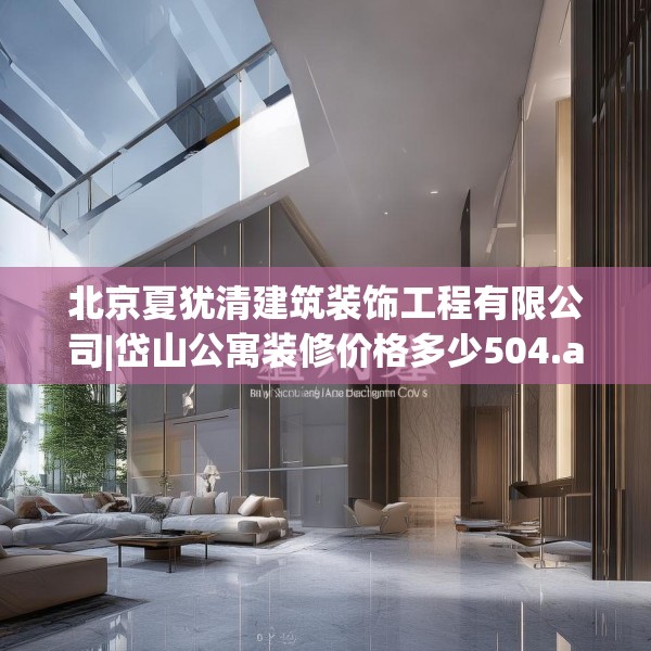 北京夏犹清建筑装饰工程有限公司|岱山公寓装修价格多少504.a380b381c384fgy.391nbn