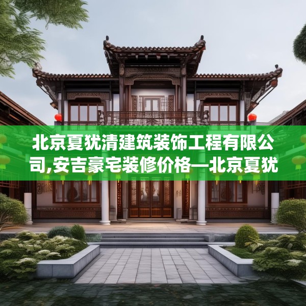 北京夏犹清建筑装饰工程有限公司,安吉豪宅装修价格—北京夏犹清建筑装饰工程有限公司268.a144b145c148fgy.155dewqe