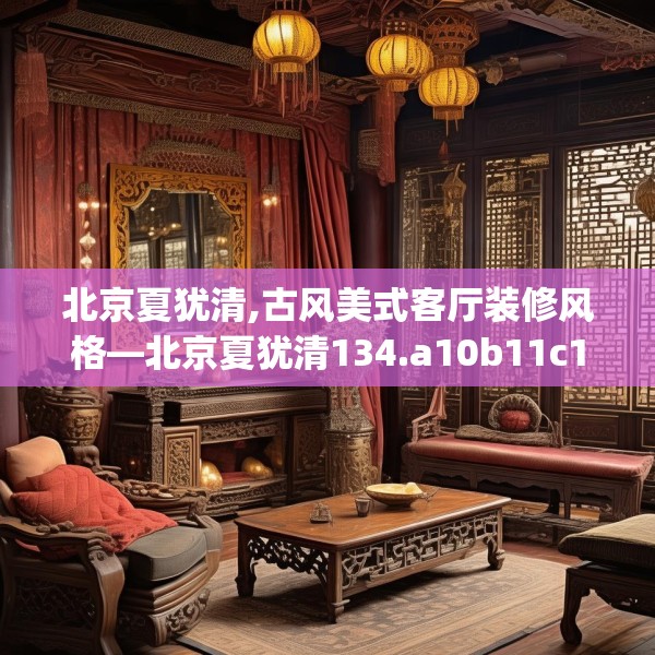 北京夏犹清,古风美式客厅装修风格—北京夏犹清134.a10b11c14fgy.21wew