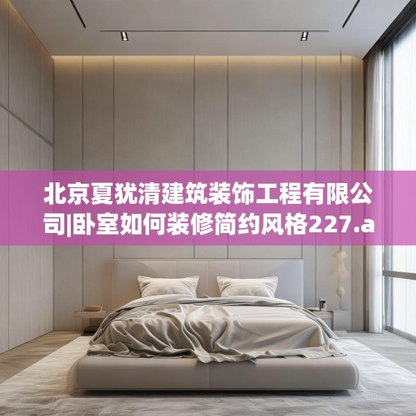 北京夏犹清建筑装饰工程有限公司|卧室如何装修简约风格227.a103b104c107fgy.114cvcx