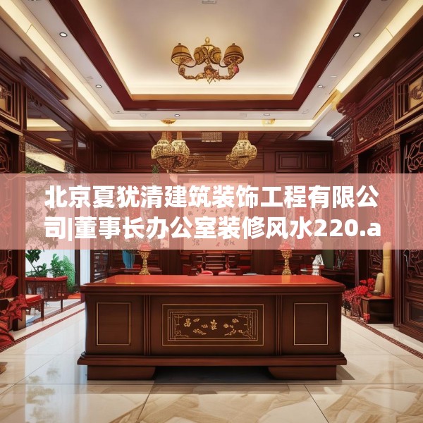 北京夏犹清建筑装饰工程有限公司|董事长办公室装修风水220.a96b97c100fgy.107htyj