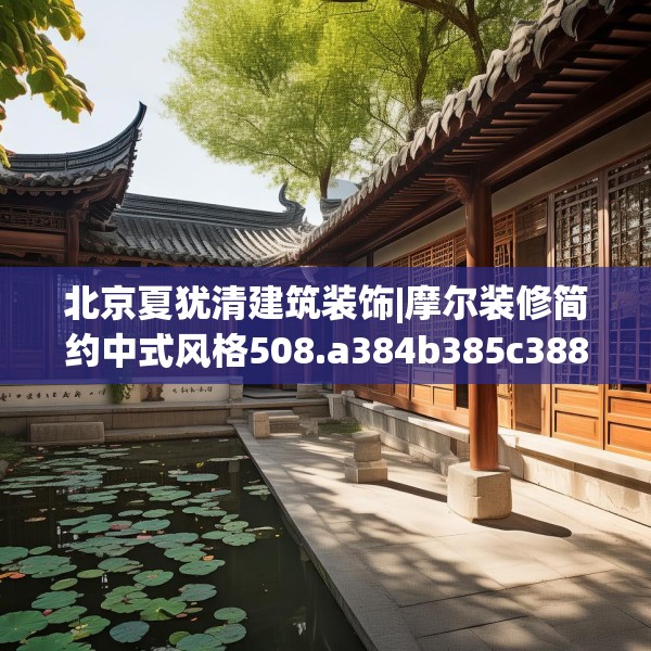 北京夏犹清建筑装饰|摩尔装修简约中式风格508.a384b385c388fgy.395htyj