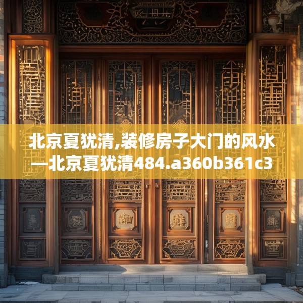 北京夏犹清,装修房子大门的风水—北京夏犹清484.a360b361c364fgy.371dewqe