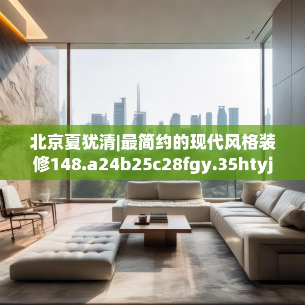 北京夏犹清|最简约的现代风格装修148.a24b25c28fgy.35htyj
