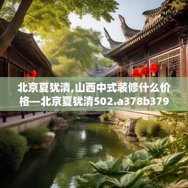 北京夏犹清,山西中式装修什么价格—北京夏犹清502.a378b379c382fgy.389dewqe