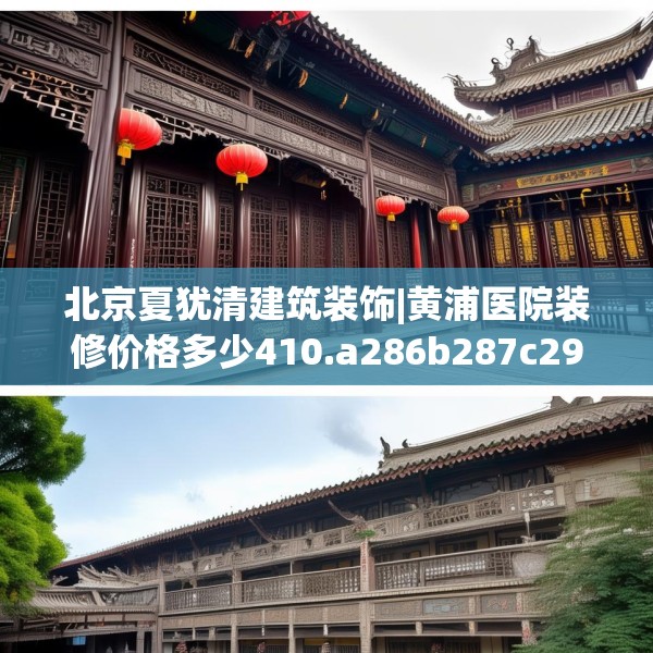 北京夏犹清建筑装饰|黄浦医院装修价格多少410.a286b287c290fgy.297xczxv