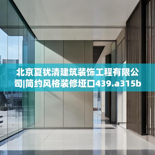 北京夏犹清建筑装饰工程有限公司|简约风格装修垭口439.a315b316c319fgy.326fdsfds