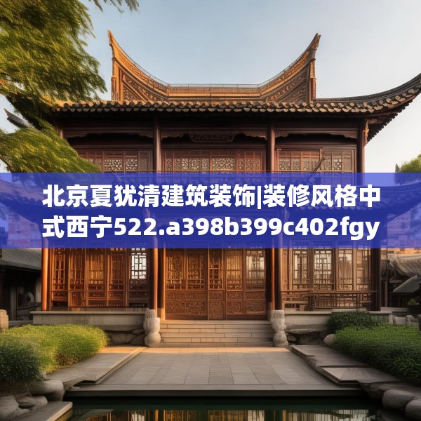 北京夏犹清建筑装饰|装修风格中式西宁522.a398b399c402fgy.409nbn