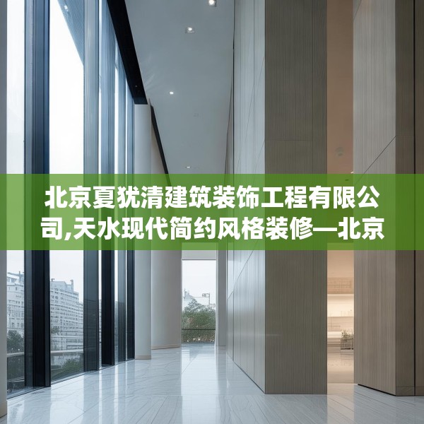 北京夏犹清建筑装饰工程有限公司,天水现代简约风格装修—北京夏犹清建筑装饰工程有限公司549.a425b426c429fgy.436fghfd