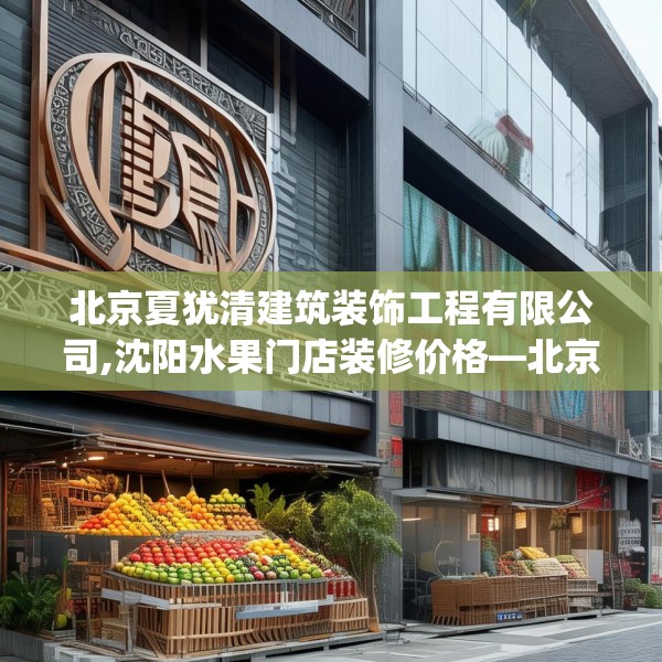 北京夏犹清建筑装饰工程有限公司,沈阳水果门店装修价格—北京夏犹清建筑装饰工程有限公司280.a156b157c160fgy.167sdA