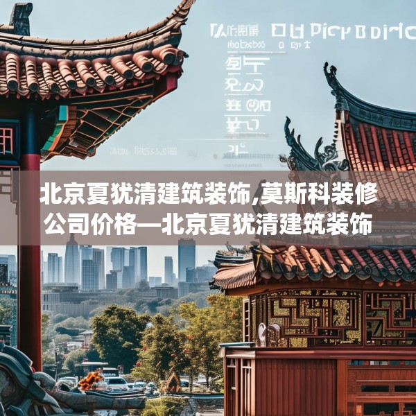 北京夏犹清建筑装饰,莫斯科装修公司价格—北京夏犹清建筑装饰168.a44b45c48fgy.55dsfds