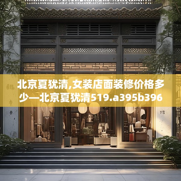 北京夏犹清,女装店面装修价格多少—北京夏犹清519.a395b396c399fgy.406fhsg