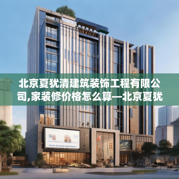 北京夏犹清建筑装饰工程有限公司,家装修价格怎么算—北京夏犹清建筑装饰工程有限公司344.a220b221c224fgy.23176672