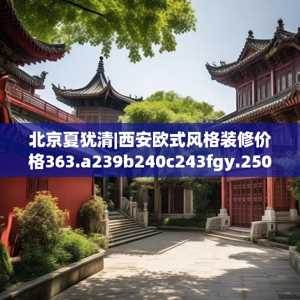 北京夏犹清|西安欧式风格装修价格363.a239b240c243fgy.250uyk