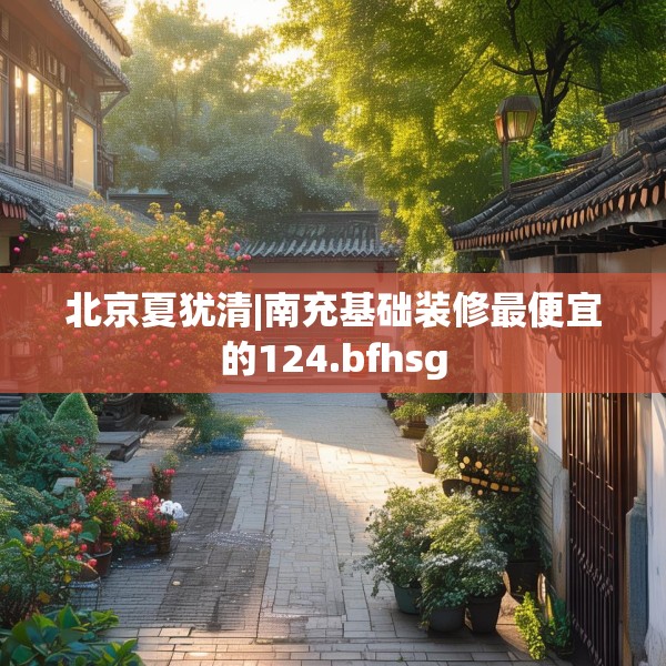 北京夏犹清|南充基础装修最便宜的124.bfhsg