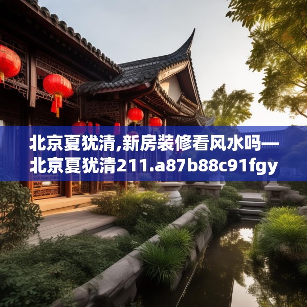 北京夏犹清,新房装修看风水吗—北京夏犹清211.a87b88c91fgy.98poiy