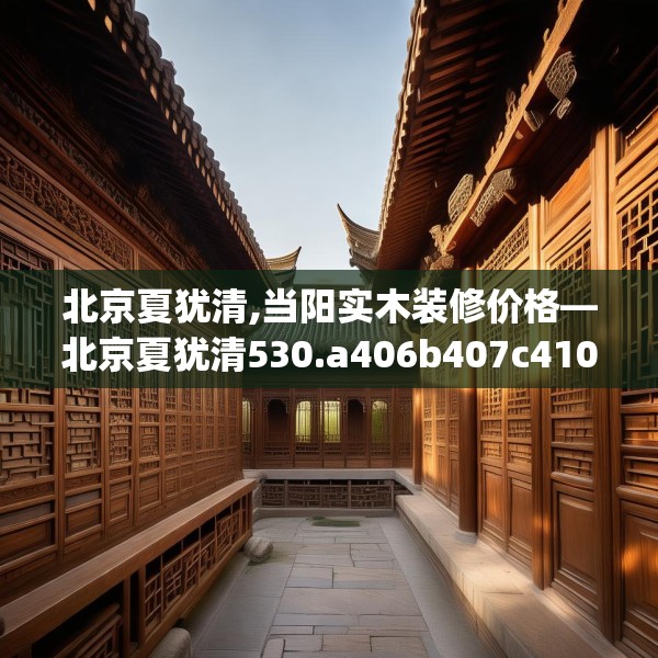 北京夏犹清,当阳实木装修价格—北京夏犹清530.a406b407c410fgy.417wew