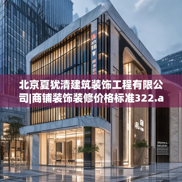 北京夏犹清建筑装饰工程有限公司|商铺装饰装修价格标准322.a198b199c202fgy.209dewqe